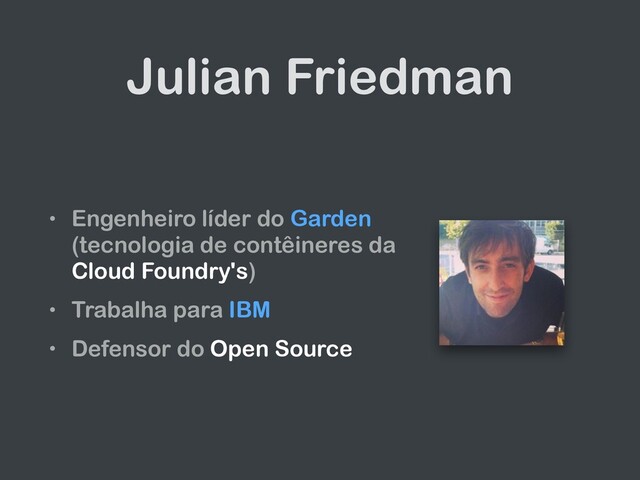 Julian Friedman
• Engenheiro líder do Garden
(tecnologia de contêineres da
Cloud Foundry's)
• Trabalha para IBM
• Defensor do Open Source

