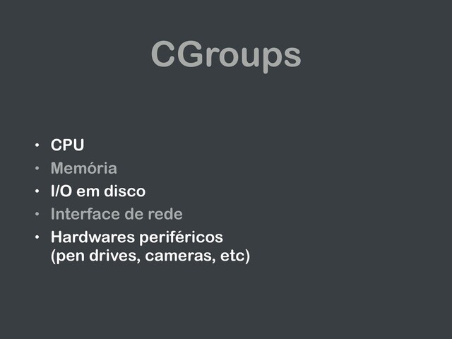 CGroups
• CPU
• Memória
• I/O em disco
• Interface de rede
• Hardwares periféricos
(pen drives, cameras, etc)
