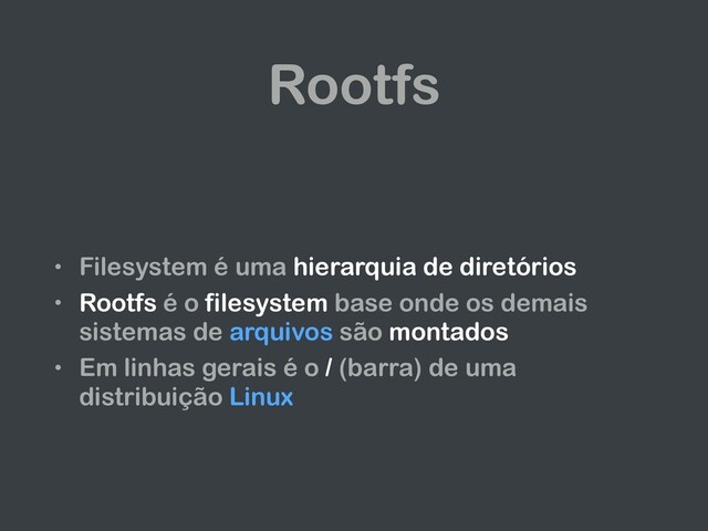 Rootfs
• Filesystem é uma hierarquia de diretórios
• Rootfs é o filesystem base onde os demais
sistemas de arquivos são montados
• Em linhas gerais é o / (barra) de uma
distribuição Linux
