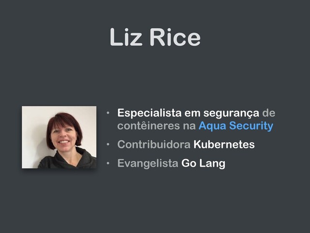 Liz Rice
• Especialista em segurança de
contêineres na Aqua Security
• Contribuidora Kubernetes
• Evangelista Go Lang
