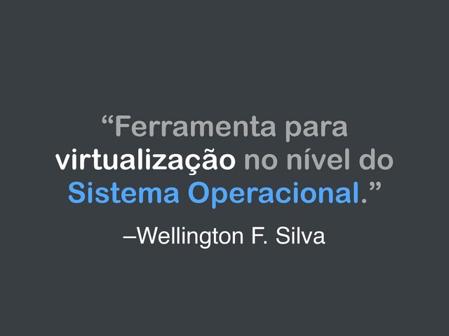 –Wellington F. Silva
“Ferramenta para
virtualização no nível do
Sistema Operacional.”
