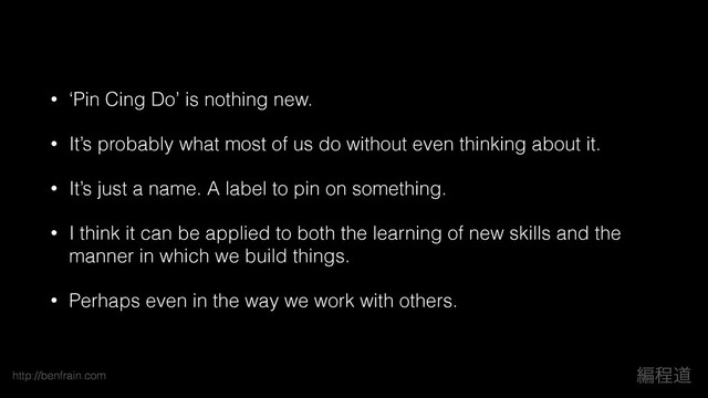 http://benfrain.com ฤఔಓ
• ‘Pin Cing Do’ is nothing new.
• It’s probably what most of us do without even thinking about it.
• It’s just a name. A label to pin on something.
• I think it can be applied to both the learning of new skills and the
manner in which we build things.
• Perhaps even in the way we work with others.
