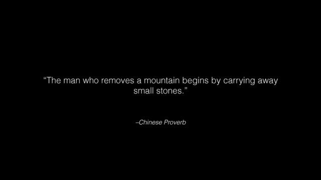 –Chinese Proverb
“The man who removes a mountain begins by carrying away
small stones.”
