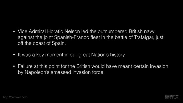 http://benfrain.com ฤఔಓ
• Vice Admiral Horatio Nelson led the outnumbered British navy
against the joint Spanish-Franco ﬂeet in the battle of Trafalgar, just
off the coast of Spain.
• It was a key moment in our great Nation’s history.
• Failure at this point for the British would have meant certain invasion
by Napoleon’s amassed invasion force.

