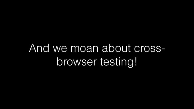 And we moan about cross-
browser testing!

