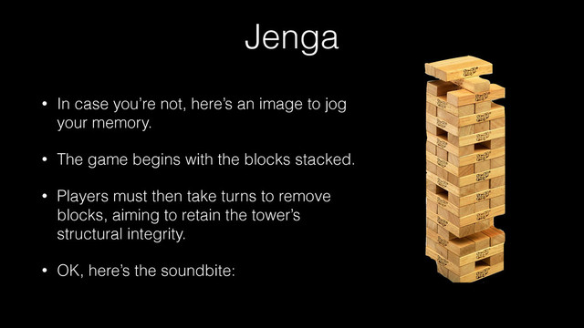 Jenga
• In case you’re not, here’s an image to jog
your memory.
• The game begins with the blocks stacked.
• Players must then take turns to remove
blocks, aiming to retain the tower’s
structural integrity.
• OK, here’s the soundbite:
