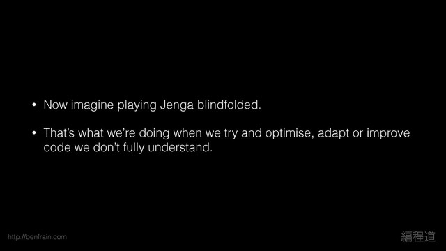 http://benfrain.com ฤఔಓ
• Now imagine playing Jenga blindfolded.
• That’s what we’re doing when we try and optimise, adapt or improve
code we don’t fully understand.
