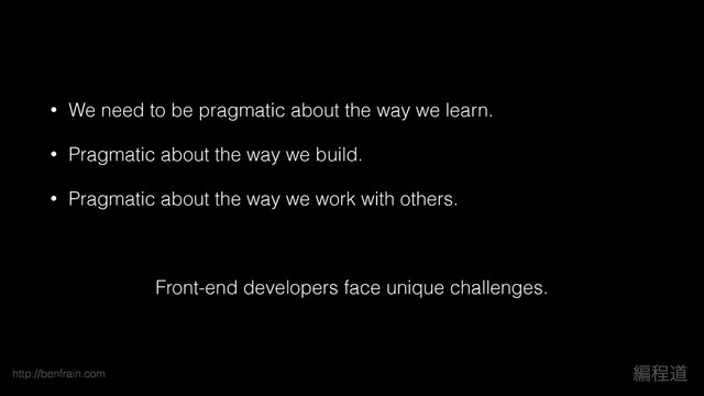 http://benfrain.com ฤఔಓ
• We need to be pragmatic about the way we learn.
• Pragmatic about the way we build.
• Pragmatic about the way we work with others.
!
Front-end developers face unique challenges.
