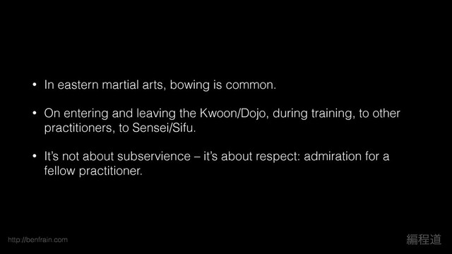 http://benfrain.com ฤఔಓ
• In eastern martial arts, bowing is common.
• On entering and leaving the Kwoon/Dojo, during training, to other
practitioners, to Sensei/Sifu.
• It’s not about subservience – it’s about respect: admiration for a
fellow practitioner.
