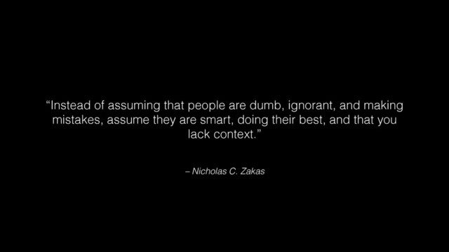 – Nicholas C. Zakas
“Instead of assuming that people are dumb, ignorant, and making
mistakes, assume they are smart, doing their best, and that you
lack context.”
