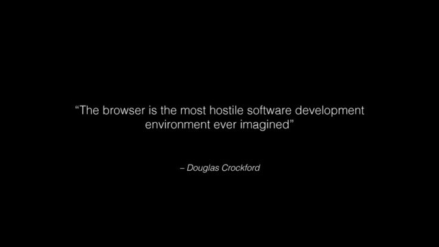 – Douglas Crockford
“The browser is the most hostile software development
environment ever imagined”
