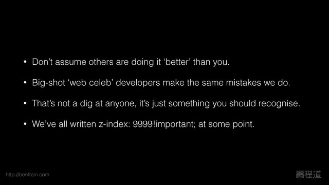 http://benfrain.com ฤఔಓ
• Don’t assume others are doing it ‘better’ than you.
• Big-shot ‘web celeb’ developers make the same mistakes we do.
• That’s not a dig at anyone, it’s just something you should recognise.
• We’ve all written z-index: 9999!important; at some point.

