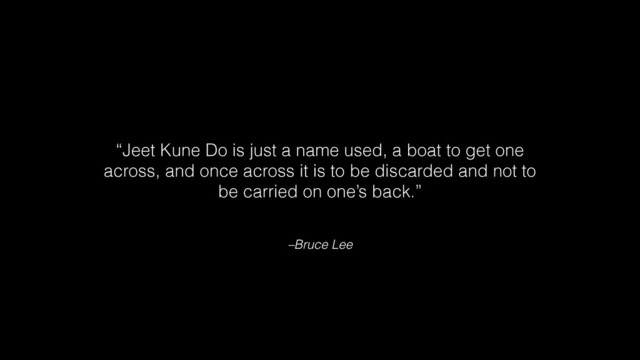 –Bruce Lee
“Jeet Kune Do is just a name used, a boat to get one
across, and once across it is to be discarded and not to
be carried on one’s back.”
