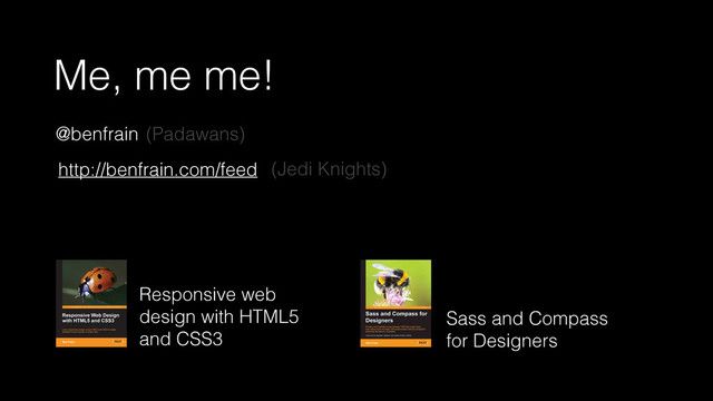 Me, me me!
Responsive web
design with HTML5
and CSS3
Sass and Compass
for Designers
@benfrain
http://benfrain.com/feed
(Padawans)
(Jedi Knights)
