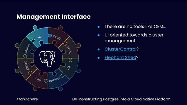 De-constructing Postgres into a Cloud Native Platform
@ahachete
Management Interface
● There are no tools like OEM…
● UI oriented towards cluster
management
● ClusterControl?
● Elephant Shed?
