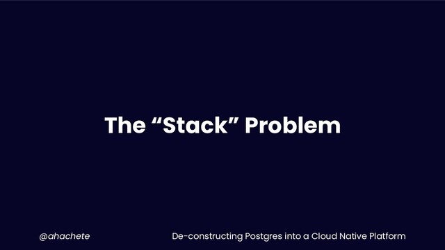 De-constructing Postgres into a Cloud Native Platform
@ahachete
The “Stack” Problem
