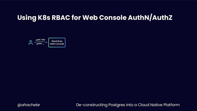 De-constructing Postgres into a Cloud Native Platform
@ahachete
Using K8s RBAC for Web Console AuthN/AuthZ
