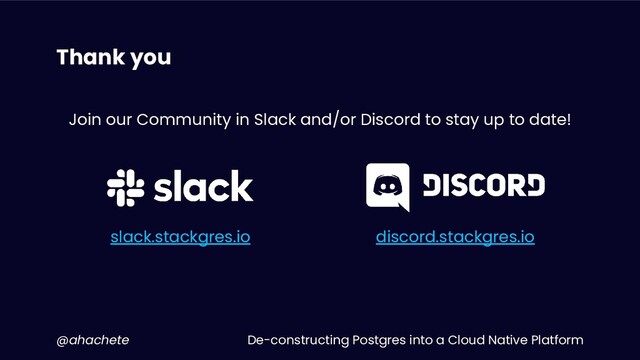 De-constructing Postgres into a Cloud Native Platform
@ahachete
Thank you
Join our Community in Slack and/or Discord to stay up to date!
slack.stackgres.io discord.stackgres.io
