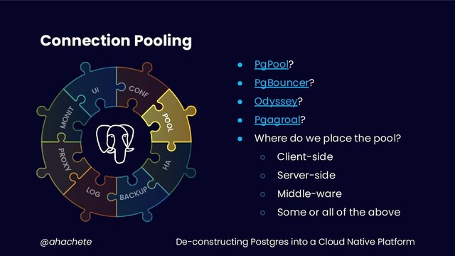 De-constructing Postgres into a Cloud Native Platform
@ahachete
Connection Pooling
● PgPool?
● PgBouncer?
● Odyssey?
● Pgagroal?
● Where do we place the pool?
○ Client-side
○ Server-side
○ Middle-ware
○ Some or all of the above
