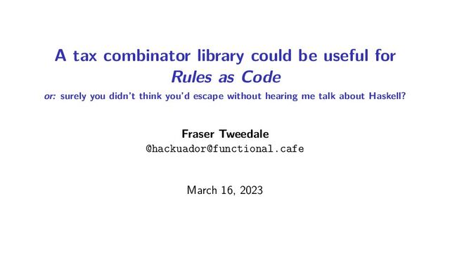 A tax combinator library could be useful for
Rules as Code
or: surely you didn’t think you’d escape without hearing me talk about Haskell?
Fraser Tweedale
@hackuador@functional.cafe
March 16, 2023
