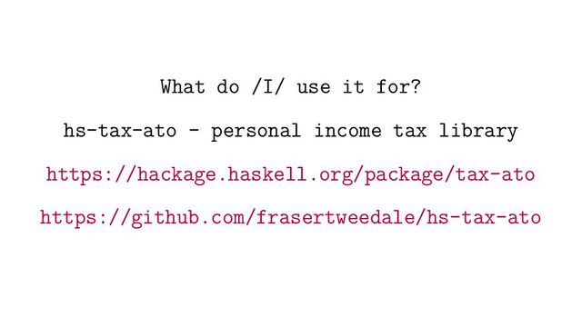 What do /I/ use it for?
hs-tax-ato - personal income tax library
https://hackage.haskell.org/package/tax-ato
https://github.com/frasertweedale/hs-tax-ato
