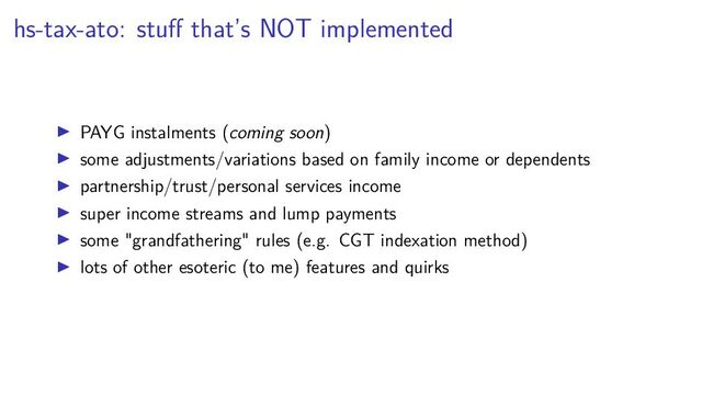 hs-tax-ato: stuﬀ that’s NOT implemented
PAYG instalments (coming soon)
some adjustments/variations based on family income or dependents
partnership/trust/personal services income
super income streams and lump payments
some "grandfathering" rules (e.g. CGT indexation method)
lots of other esoteric (to me) features and quirks
