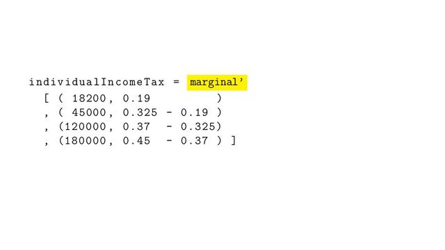 individualIncomeTax = marginal’
[ ( 18200 , 0.19 )
, ( 45000 , 0.325 - 0.19 )
, (120000 , 0.37 - 0.325)
, (180000 , 0.45 - 0.37 ) ]
