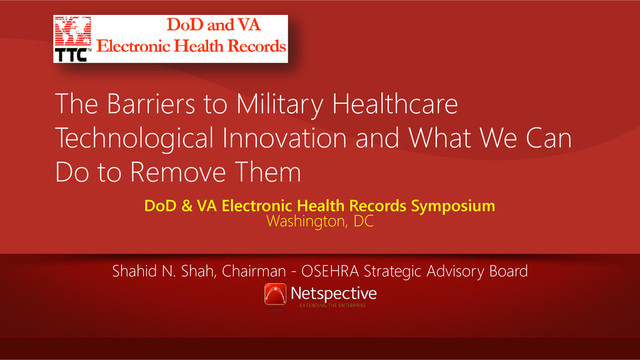 The Barriers to Military Healthcare
Technological Innovation and What We Can
Do to Remove Them
DoD & VA Electronic Health Records Symposium
Washington, DC
Shahid N. Shah, Chairman - OSEHRA Strategic Advisory Board
