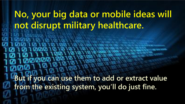 www.netspective.com 6
No, your big data or mobile ideas will
not disrupt military healthcare.
But if you can use them to add or extract value
from the existing system, you’ll do just fine.
