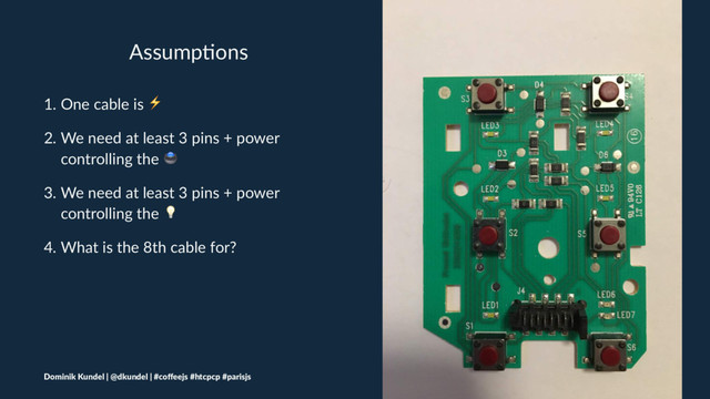 Assump&ons
1. One cable is ⚡
2. We need at least 3 pins + power
controlling the "
3. We need at least 3 pins + power
controlling the #
4. What is the 8th cable for?
Dominik Kundel | @dkundel | #coﬀeejs #htcpcp #parisjs
