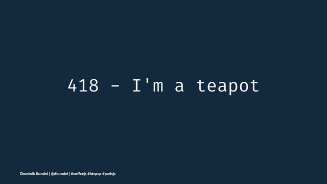 418 - I'm a teapot
Dominik Kundel | @dkundel | #coﬀeejs #htcpcp #parisjs
