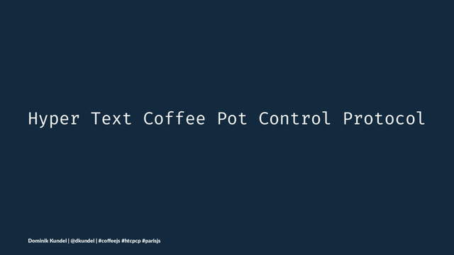 Hyper Text Coffee Pot Control Protocol
Dominik Kundel | @dkundel | #coﬀeejs #htcpcp #parisjs
