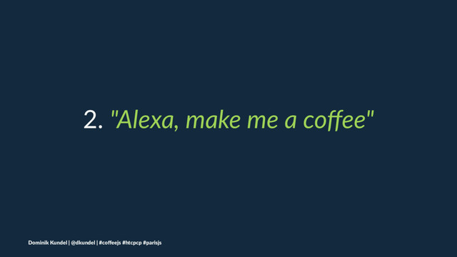 2. "Alexa, make me a coﬀee"
Dominik Kundel | @dkundel | #coﬀeejs #htcpcp #parisjs
