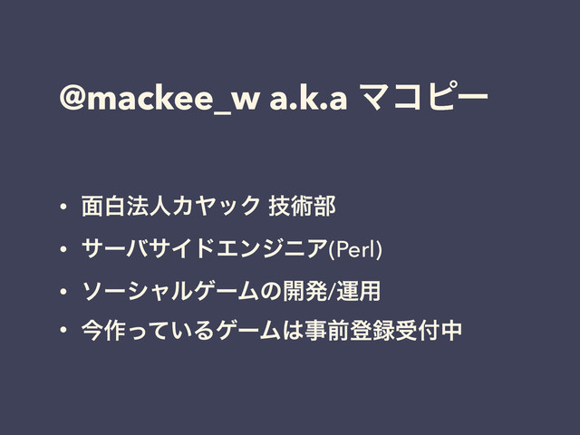 @mackee_w a.k.a Ϛίϐʔ
• ໘ന๏ਓΧϠοΫ ٕज़෦
• αʔόαΠυΤϯδχΞ(Perl)
• ιʔγϟϧήʔϜͷ։ൃ/ӡ༻
• ࠓ࡞͍ͬͯΔήʔϜ͸ࣄલొ࿥ड෇த
