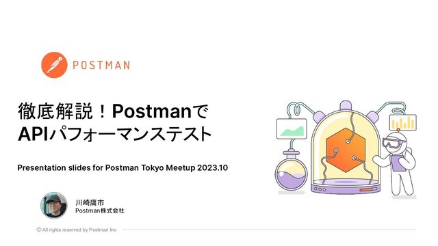 All rights reserved by Postman Inc
徹底解説！Postmanで
APIパフォーマンステスト
川崎庸市
Postman株式会社
Presentation slides for Postman Tokyo Meetup 2023.10
