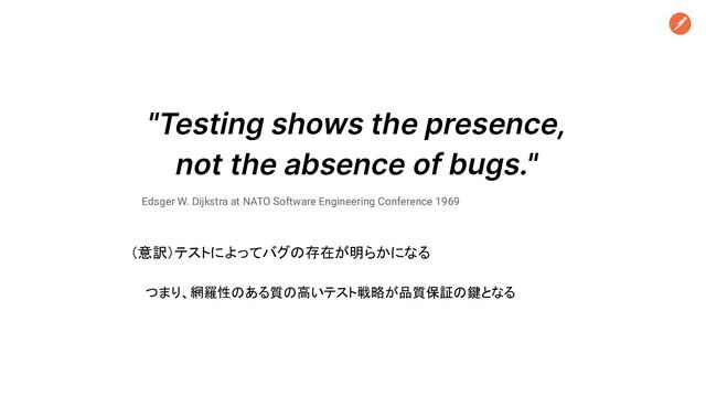 "Testing shows the presence,
not the absence of bugs."
Edsger W. Dijkstra at NATO Software Engineering Conference 1969
（意訳）テストによってバグの存在が明らかになる
つまり、網羅性のある質の高いテスト戦略が品質保証の鍵となる
