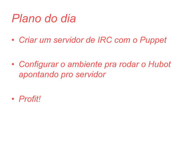 Plano do dia
•  Criar um servidor de IRC com o Puppet
•  Configurar o ambiente pra rodar o Hubot
apontando pro servidor
•  Profit!
