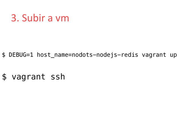3.	  Subir	  a	  vm	  
$ DEBUG=1 host_name=nodots-nodejs-redis vagrant up!
!
$ vagrant ssh!
