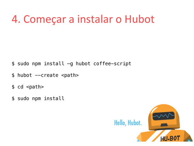 4.	  Começar	  a	  instalar	  o	  Hubot	  
$ sudo npm install –g hubot coffee-script!
!
$ hubot --create !
!
$ cd !
!
$ sudo npm install!
