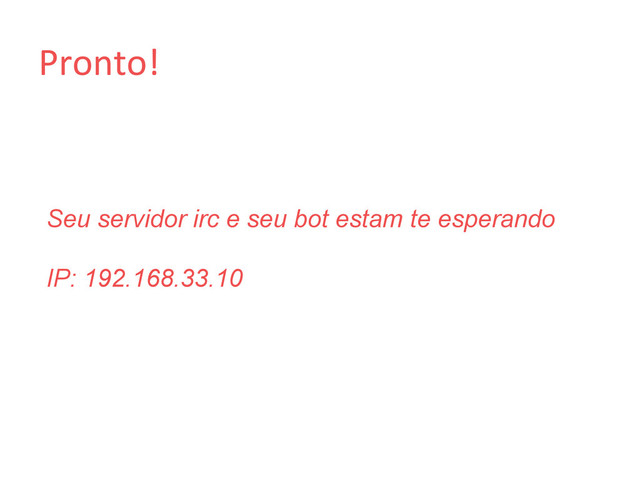 Pronto!	  
Seu servidor irc e seu bot estam te esperando
IP: 192.168.33.10
