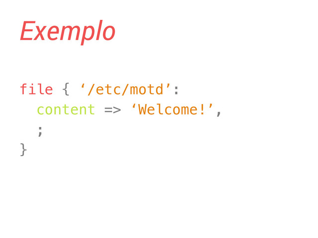 Exemplo
file { ‘/etc/motd’:!
content => ‘Welcome!’,!
;!
}!
!
