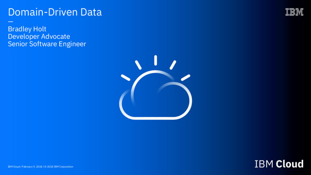 IBM Cloud / February 9, 2018 / © 2018 IBM Corporation
Domain-Driven Data
—
Bradley Holt
Developer Advocate
Senior Software Engineer
