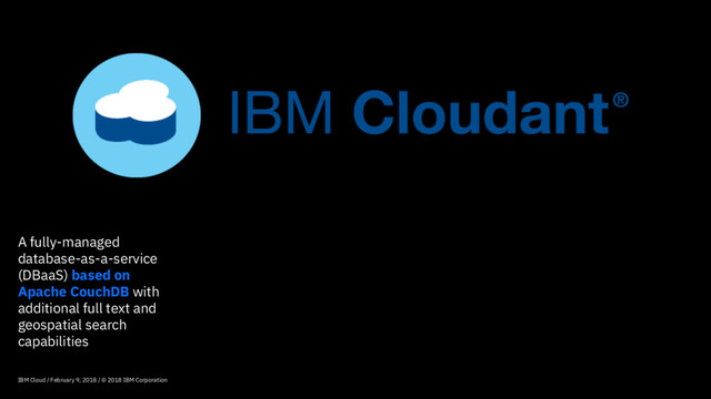 A fully-managed
database-as-a-service
(DBaaS) based on
Apache CouchDB with
additional full text and
geospatial search
capabilities
IBM Cloud / February 9, 2018 / © 2018 IBM Corporation
