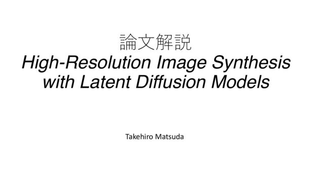 論⽂解説
High-Resolution Image Synthesis
with Latent Diffusion Models
Takehiro Matsuda
