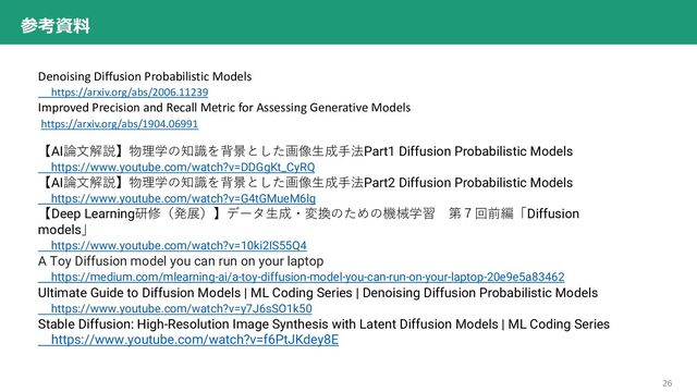 26
参考資料
Denoising Diffusion Probabilistic Models
https://arxiv.org/abs/2006.11239
Improved Precision and Recall Metric for Assessing Generative Models
https://arxiv.org/abs/1904.06991
【AI論⽂解説】物理学の知識を背景とした画像⽣成⼿法Part1 Diffusion Probabilistic Models
https://www.youtube.com/watch?v=DDGgKt_CyRQ
【AI論⽂解説】物理学の知識を背景とした画像⽣成⼿法Part2 Diffusion Probabilistic Models
https://www.youtube.com/watch?v=G4tGMueM6lg
【Deep Learning研修（発展）】データ⽣成・変換のための機械学習 第７回前編「Diffusion
models」
https://www.youtube.com/watch?v=10ki2IS55Q4
A Toy Diffusion model you can run on your laptop
https://medium.com/mlearning-ai/a-toy-diffusion-model-you-can-run-on-your-laptop-20e9e5a83462
Ultimate Guide to Diffusion Models | ML Coding Series | Denoising Diffusion Probabilistic Models
https://www.youtube.com/watch?v=y7J6sSO1k50
Stable Diffusion: High-Resolution Image Synthesis with Latent Diffusion Models | ML Coding Series
https://www.youtube.com/watch?v=f6PtJKdey8E
