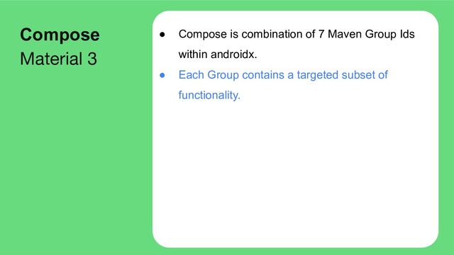 ● Compose is combination of 7 Maven Group Ids
within androidx.
● Each Group contains a targeted subset of
functionality.
Compose
Material 3
