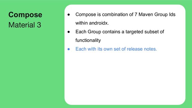 ● Compose is combination of 7 Maven Group Ids
within androidx.
● Each Group contains a targeted subset of
functionality
● Each with its own set of release notes.
Compose
Material 3
