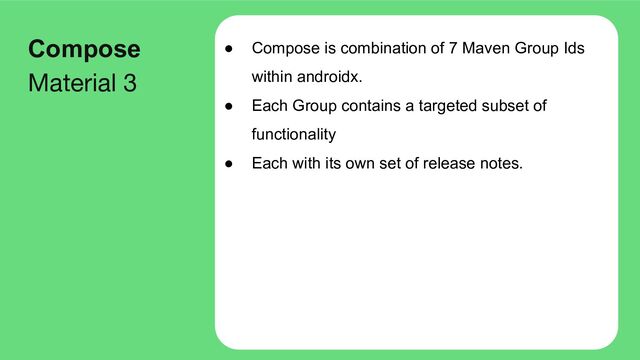 ● Compose is combination of 7 Maven Group Ids
within androidx.
● Each Group contains a targeted subset of
functionality
● Each with its own set of release notes.
Compose
Material 3
