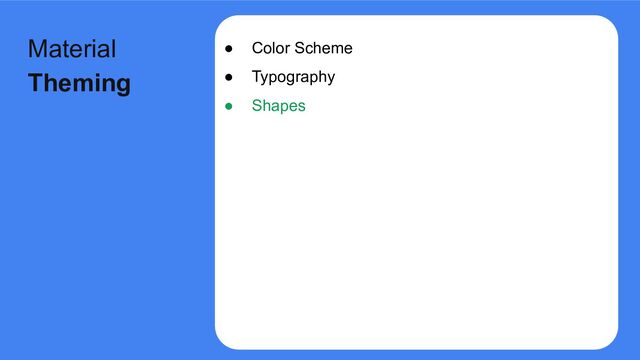 ● Color Scheme
● Typography
● Shapes
Material
Theming
