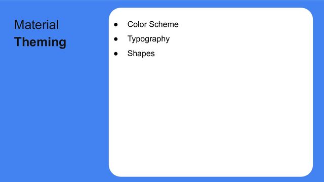● Color Scheme
● Typography
● Shapes
Material
Theming
